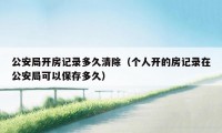 公安局开房记录多久清除（个人开的房记录在公安局可以保存多久）