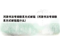 河源书法考级联系方式邮箱（河源书法考级联系方式邮箱是什么）