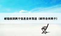 邮箱收到两个信息合并发送（邮件合并两个）