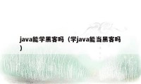 java能学黑客吗（学java能当黑客吗）