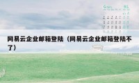 网易云企业邮箱登陆（网易云企业邮箱登陆不了）