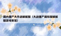 国内僵尸大作战破解版(大战僵尸国际版破解版游戏安装)