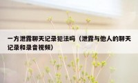 一方泄露聊天记录犯法吗（泄露与他人的聊天记录和录音视频）