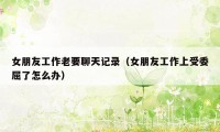 女朋友工作老要聊天记录(女朋友工作上受委屈了怎么办)