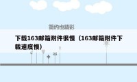 下载163邮箱附件很慢（163邮箱附件下载速度慢）