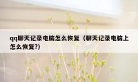qq聊天记录电脑怎么恢复(聊天记录电脑上怎么恢复?)