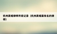 杭州离婚律师开房记录（杭州离婚案有名的律师）