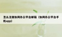 怎么注册协同办公平台邮箱(协同办公平台手机app)