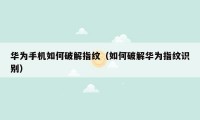 华为手机如何破解指纹（如何破解华为指纹识别）