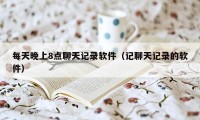 每天晚上8点聊天记录软件(记聊天记录的软件)