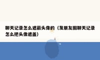 聊天记录怎么遮蔽头像的（发朋友圈聊天记录怎么把头像遮盖）
