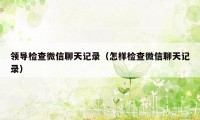 领导检查微信聊天记录（怎样检查微信聊天记录）