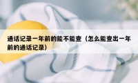 通话记录一年前的能不能查（怎么能查出一年前的通话记录）