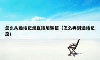 怎么从通话记录直接加微信（怎么弄到通话记录）