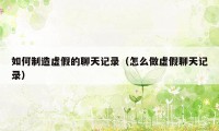 如何制造虚假的聊天记录（怎么做虚假聊天记录）