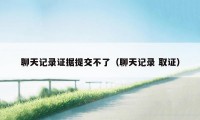 聊天记录证据提交不了（聊天记录 取证）