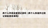 两个人开房会查到记录吗(两个人和谁开过房记录能查出来吗)
