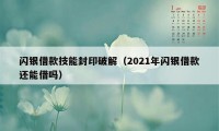 闪银借款技能封印破解（2021年闪银借款还能借吗）