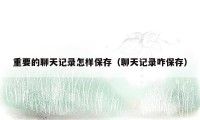 重要的聊天记录怎样保存（聊天记录咋保存）