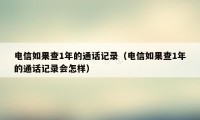 电信如果查1年的通话记录（电信如果查1年的通话记录会怎样）