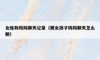 女娃和妈妈聊天记录（跟女孩子妈妈聊天怎么聊）