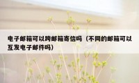 电子邮箱可以跨邮箱寄信吗（不同的邮箱可以互发电子邮件吗）