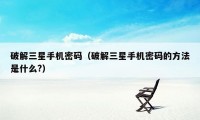 破解三星手机密码（破解三星手机密码的方法是什么?）