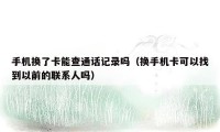 手机换了卡能查通话记录吗（换手机卡可以找到以前的联系人吗）