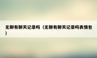 无聊有聊天记录吗（无聊有聊天记录吗表情包）