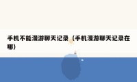 手机不能漫游聊天记录（手机漫游聊天记录在哪）