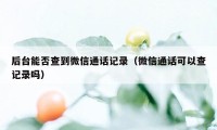 后台能否查到微信通话记录（微信通话可以查记录吗）