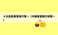 十大危险黑客排行第一（中国黑客排行榜第一）