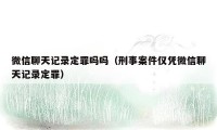 微信聊天记录定罪吗吗（刑事案件仅凭微信聊天记录定罪）
