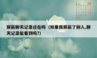 屏蔽聊天记录还在吗（如果我屏蔽了别人,聊天记录能看到吗?）