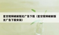 星空视频破解版无广告下载（星空视频破解版无广告下载安装）