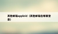 其他邮箱appleid(其他邮箱在哪里登录)