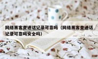 网络黑客查通话记录可靠吗（网络黑客查通话记录可靠吗安全吗）