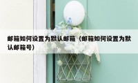 邮箱如何设置为默认邮箱（邮箱如何设置为默认邮箱号）