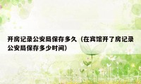 开房记录公安局保存多久（在宾馆开了房记录公安局保存多少时间）