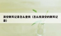 清空聊天记录怎么查找(怎么找清空的聊天记录)