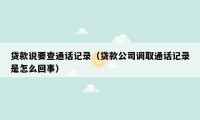 贷款说要查通话记录(贷款公司调取通话记录是怎么回事)