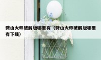 劈山大师破解版哪里有（劈山大师破解版哪里有下载）