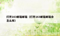 打开163邮箱邮箱（打开163邮箱邮箱会怎么样）