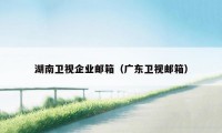 湖南卫视企业邮箱(广东卫视邮箱)
