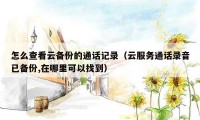 怎么查看云备份的通话记录（云服务通话录音已备份,在哪里可以找到）
