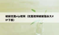 破解优酷vip视频（优酷视频破解版永久VIP下载）