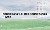 吱吱总聊天记录抖音（抖音吱吱总聊天记录是什么意思）