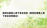 商家拉黑客人再下单会怎样（商家拉黑客人再下单会怎样提示）