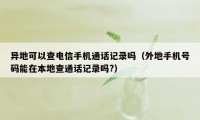 异地可以查电信手机通话记录吗（外地手机号码能在本地查通话记录吗?）