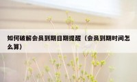如何破解会员到期日期提醒(会员到期时间怎么算)